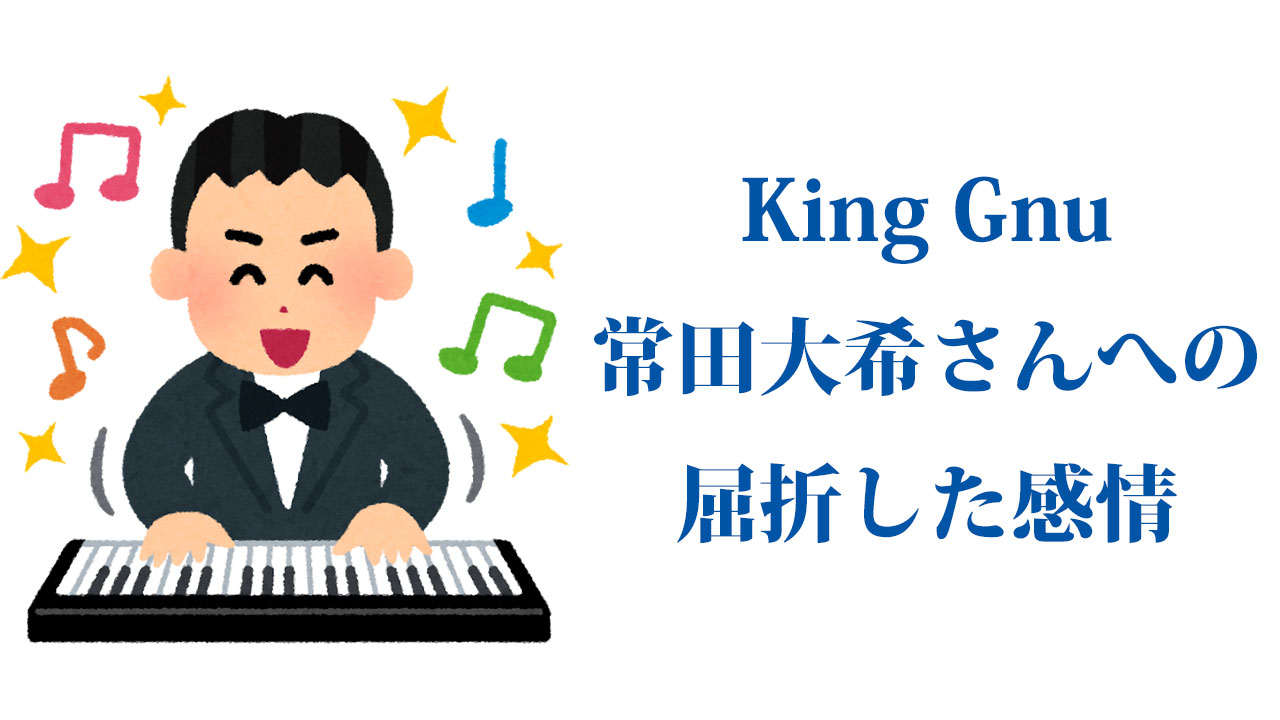 King Gnu常田大希さんへの屈折した感情